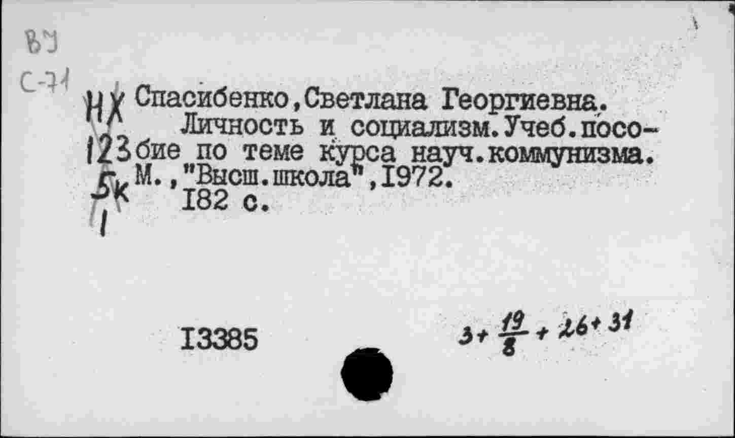 ﻿
и у Спасибенко,Светлана Георгиевна.
.71 Личность и социализм.Учеб.посо |23бие по теме курса науч.коммунизма
с у М., "Высш, школа*, 1972.
182 с.
13385
о